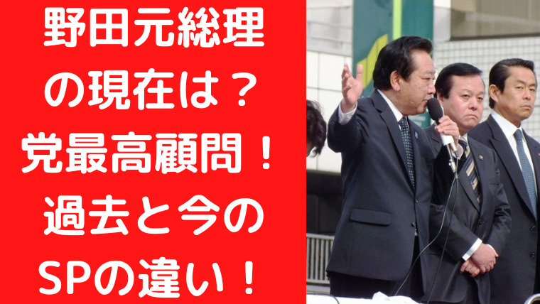 野田佳彦元総理の現在は立民党最高顧問！過去と今のSPの違いに驚愕！｜TrendWatch